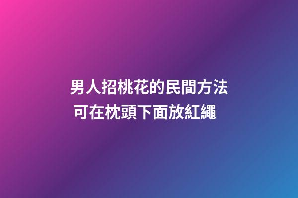 男人招桃花的民間方法 可在枕頭下面放紅繩